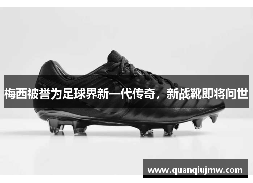 梅西被誉为足球界新一代传奇，新战靴即将问世