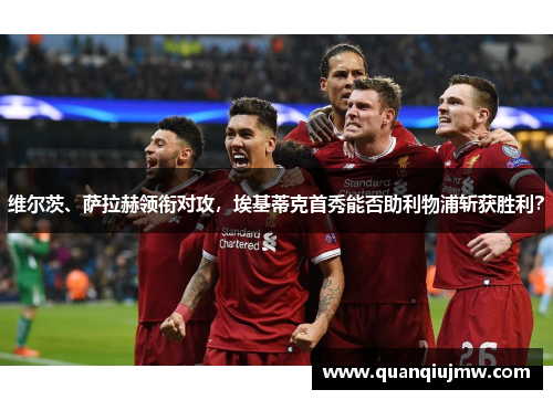 维尔茨、萨拉赫领衔对攻，埃基蒂克首秀能否助利物浦斩获胜利？